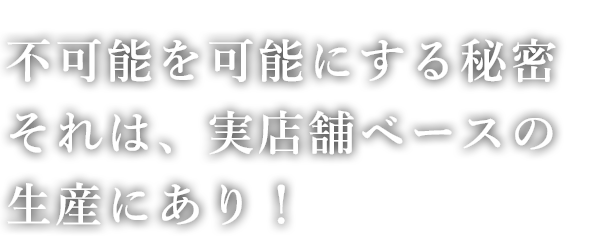 それは、実店舗ベースの生産にあり！